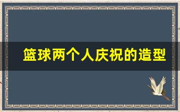 篮球两个人庆祝的造型-nba两个人的庆祝手势视频