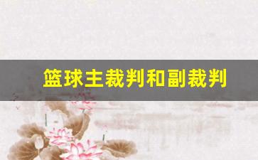 篮球主裁判和副裁判的区别-篮球主裁判和副裁判