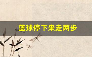 篮球两步停算不算走步-篮球停下来走两步