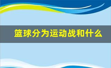 篮球运动有哪些基本技术和基本战术-篮球分为运动战和什么
