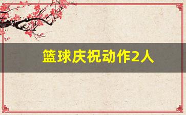 篮球庆祝动作2人-篮球的庆祝动作