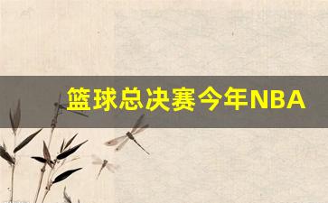 篮球总决赛今年NBA-篮球nba总决赛什么时候开打