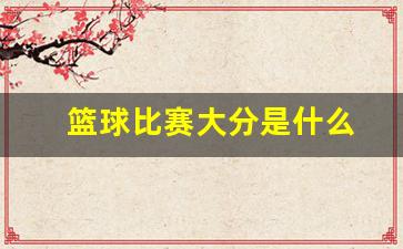 篮球比赛大分是什么-篮球比赛大分是什么意思