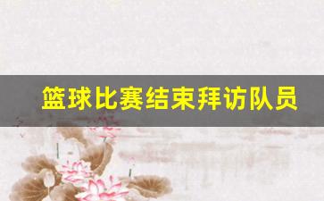 篮球队员赛后采访-篮球比赛结束拜访队员