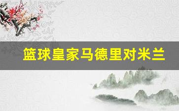 篮球皇家马德里对米兰-皇家马德里队对国际米兰