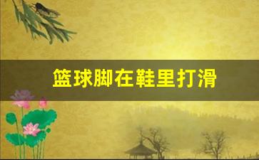 篮球脚在鞋里打滑-篮球脚下打滑算走步吗