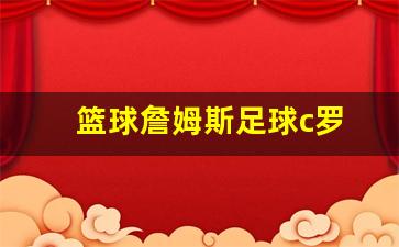 篮球詹姆斯足球c罗-篮球詹姆斯足球c罗谁厉害