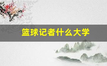 篮球记者什么大学-cba篮球记者