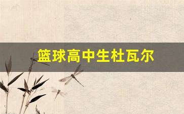 篮球高中生杜瓦尔-篮球高中生杜瓦尔是谁