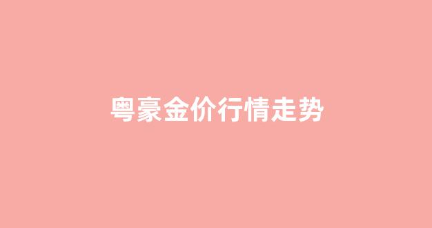 粤豪黄金是几线品牌_粤豪金价行情走势