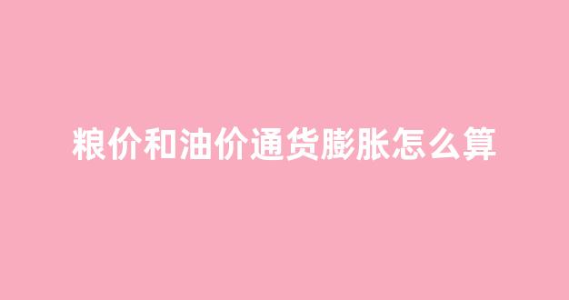 粮价和油价通货膨胀怎么算_全国粮油价格大幅度上涨说明我国已经