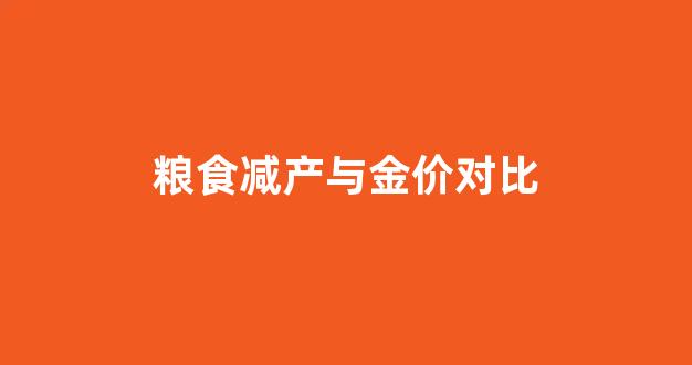 粮食减产与金价对比图_粮食减产与金价对比
