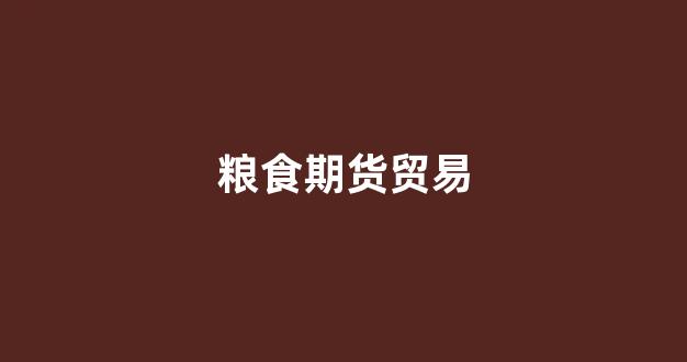 粮食期货贸易(粮食期货交易)_https://www.xzdzcjn.com_深交所_第1张