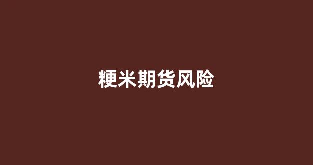 粳米期货风险(粳米期货分析报告)_https://www.xzdzcjx.com_科创板_第1张