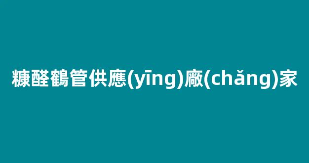 糠醛鶴管供應(yīng)廠(chǎng)家(生產(chǎn)糠醛的廠(chǎng)家)(1)