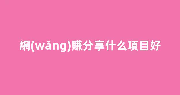 網(wǎng)賺分享什么項目好 - 嚴(yán)選資源大全