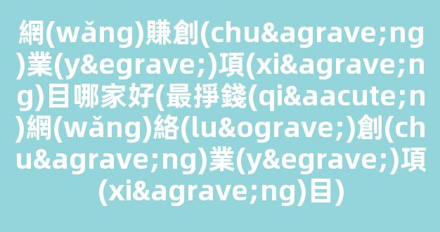 網(wǎng)賺創(chuàng)業(yè)項(xiàng)目哪家好(最掙錢(qián)網(wǎng)絡(luò)創(chuàng)業(yè)項(xiàng)目) - 嚴(yán)選資源大全