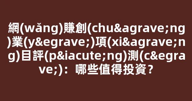 網(wǎng)賺創(chuàng)業(yè)項(xiàng)目評(píng)測(cè)：哪些值得投資？ - 嚴(yán)選資源大全