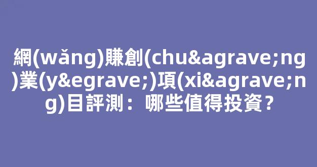 網(wǎng)賺創(chuàng)業(yè)項(xiàng)目評測：哪些值得投資？ - 嚴(yán)選資源大全