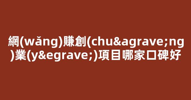 網(wǎng)賺創(chuàng)業(yè)項目哪家口碑好 - 嚴選資源大全