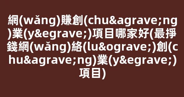 網(wǎng)賺創(chuàng)業(yè)項目哪家好(最掙錢網(wǎng)絡(luò)創(chuàng)業(yè)項目) - 嚴(yán)選資源大全