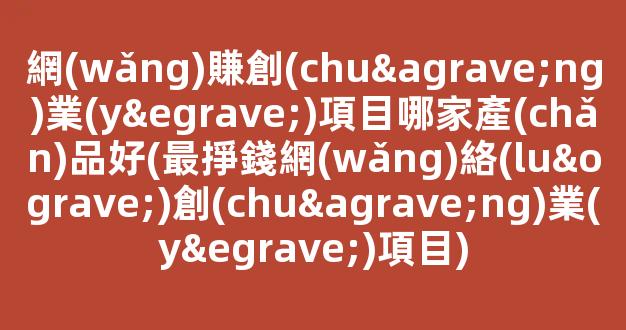 網(wǎng)賺創(chuàng)業(yè)項目哪家產(chǎn)品好(最掙錢網(wǎng)絡(luò)創(chuàng)業(yè)項目) - 嚴(yán)選資源大全