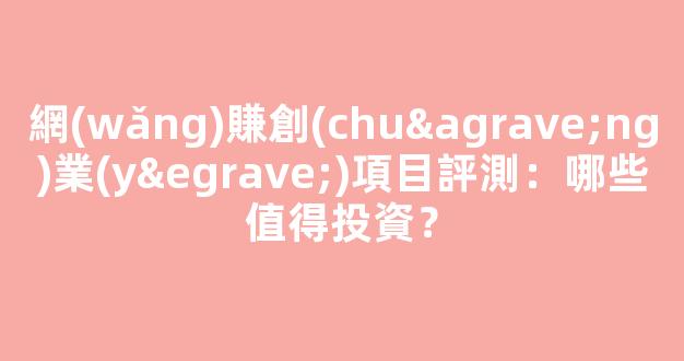 網(wǎng)賺創(chuàng)業(yè)項目評測：哪些值得投資？ - 嚴(yán)選資源大全