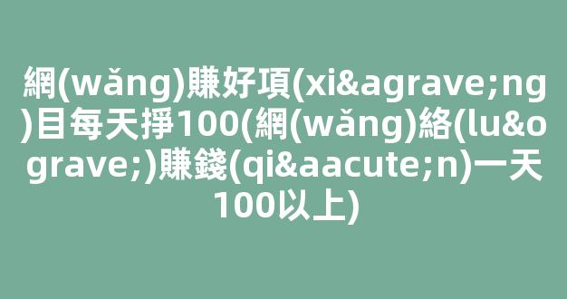網(wǎng)賺好項(xiàng)目每天掙100(網(wǎng)絡(luò)賺錢(qián)一天100以上) - 嚴(yán)選資源大全