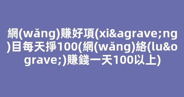 網(wǎng)賺好項(xiàng)目每天掙100(網(wǎng)絡(luò)賺錢一天100以上) - 嚴(yán)選資源大全