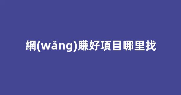 網(wǎng)賺好項目哪里找 - 嚴(yán)選資源大全