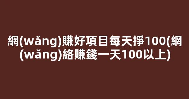 網(wǎng)賺好項目每天掙100(網(wǎng)絡賺錢一天100以上) - 嚴選資源大全 - 嚴選資源大全