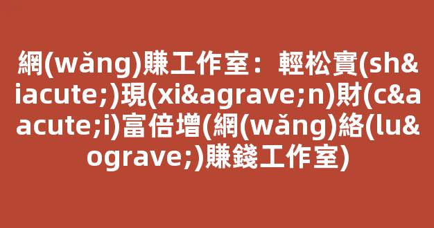 網(wǎng)賺工作室：輕松實(shí)現(xiàn)財(cái)富倍增(網(wǎng)絡(luò)賺錢工作室) - 嚴(yán)選資源大全