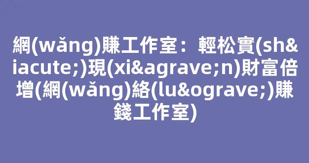 網(wǎng)賺工作室：輕松實(shí)現(xiàn)財富倍增(網(wǎng)絡(luò)賺錢工作室) - 嚴(yán)選資源大全
