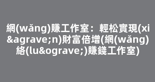 網(wǎng)賺工作室：輕松實現(xiàn)財富倍增(網(wǎng)絡(luò)賺錢工作室) - 嚴(yán)選資源大全