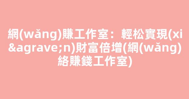 網(wǎng)賺工作室：輕松實現(xiàn)財富倍增(網(wǎng)絡賺錢工作室) - 嚴選資源大全