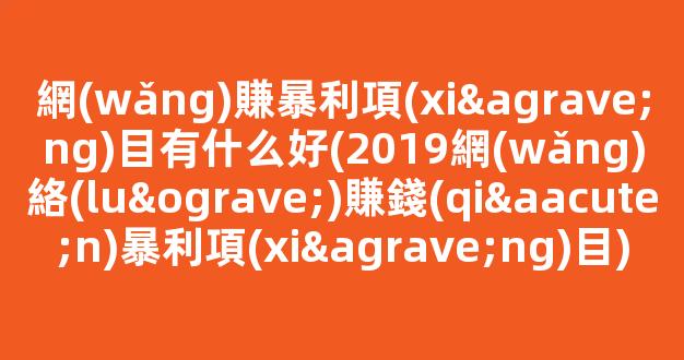 網(wǎng)賺暴利項(xiàng)目有什么好(2019網(wǎng)絡(luò)賺錢(qián)暴利項(xiàng)目) - 嚴(yán)選資源大全