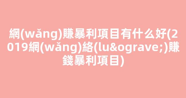 網(wǎng)賺暴利項目有什么好(2019網(wǎng)絡(luò)賺錢暴利項目) - 嚴(yán)選資源大全