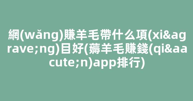 網(wǎng)賺羊毛帶什么項(xiàng)目好(薅羊毛賺錢(qián)app排行) - 嚴(yán)選資源大全