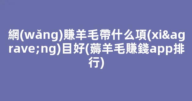 網(wǎng)賺羊毛帶什么項(xiàng)目好(薅羊毛賺錢app排行) - 嚴(yán)選資源大全