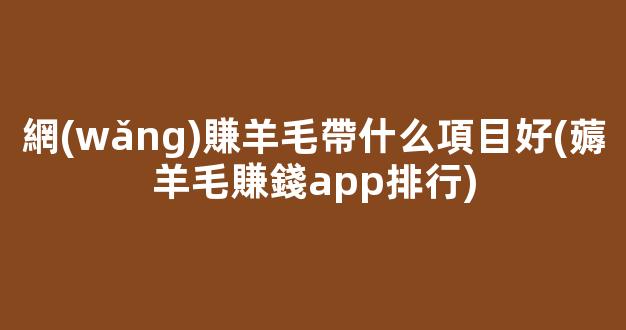 網(wǎng)賺羊毛帶什么項目好(薅羊毛賺錢app排行) - 嚴選資源大全