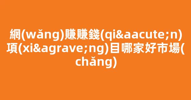 網(wǎng)賺賺錢(qián)項(xiàng)目哪家好市場(chǎng) - 嚴(yán)選資源大全