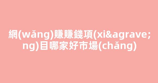 網(wǎng)賺賺錢項(xiàng)目哪家好市場(chǎng) - 嚴(yán)選資源大全