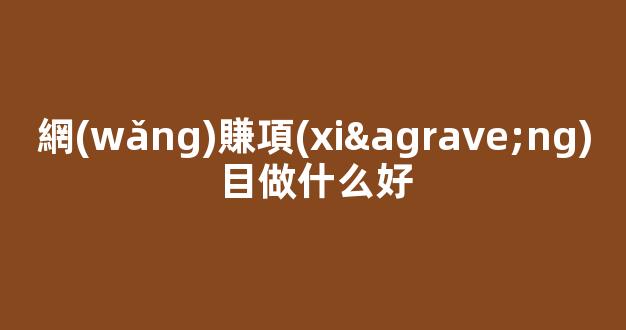 網(wǎng)賺項(xiàng)目做什么好 - 嚴(yán)選資源大全
