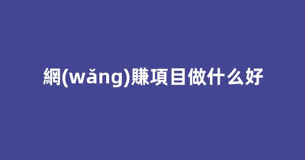 網(wǎng)賺項目做什么好 - 嚴(yán)選資源大全