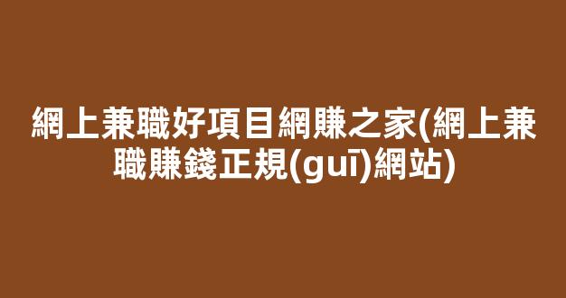 網上兼職好項目網賺之家(網上兼職賺錢正規(guī)網站) - 嚴選資源大全