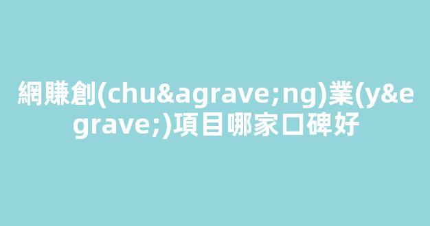 網賺創(chuàng)業(yè)項目哪家口碑好 - 嚴選資源大全 - 嚴選資源大全