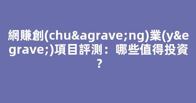 網賺創(chuàng)業(yè)項目評測：哪些值得投資？ - 嚴選資源大全