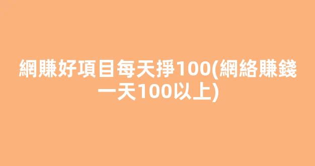網賺好項目每天掙100(網絡賺錢一天100以上) - 嚴選資源大全