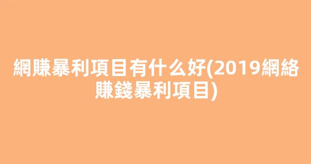 網賺暴利項目有什么好(2019網絡賺錢暴利項目) - 嚴選資源大全