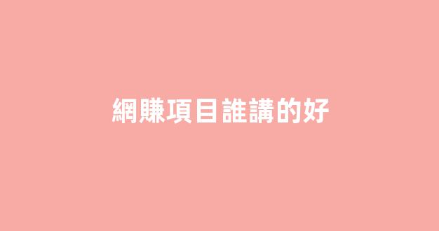 網賺項目誰講的好 - 嚴選資源大全